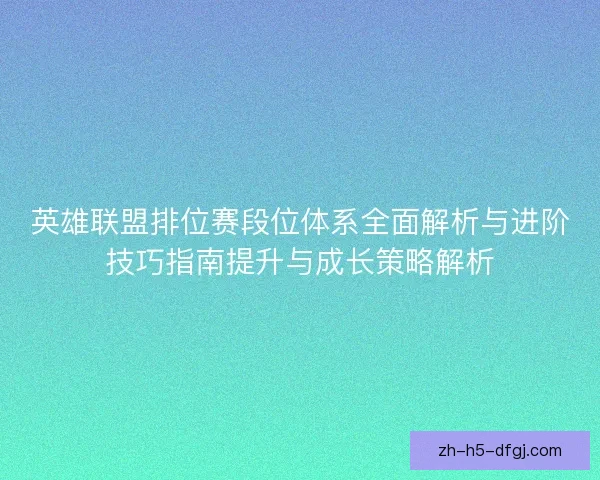 英雄联盟排位赛段位体系全面解析与进阶技巧指南提升与成长策略解析