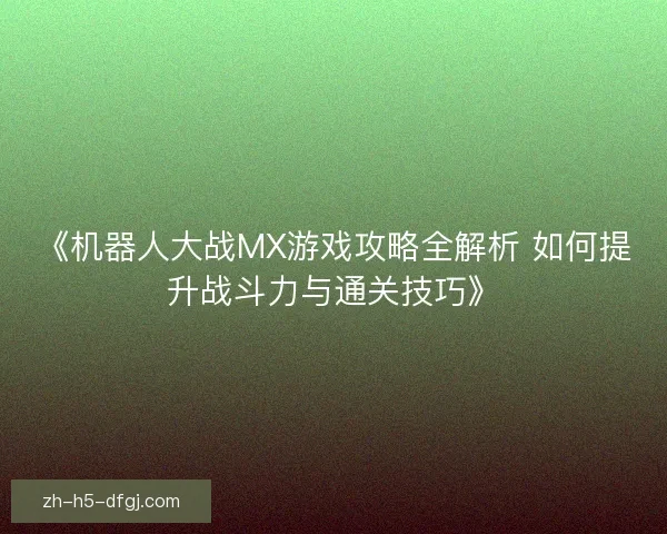 《机器人大战MX游戏攻略全解析 如何提升战斗力与通关技巧》
