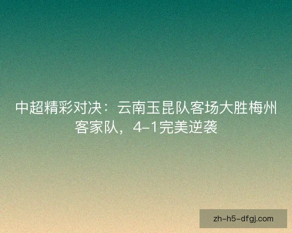 中超精彩对决：云南玉昆队客场大胜梅州客家队，4-1完美逆袭