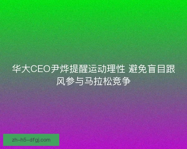 华大CEO尹烨提醒运动理性 避免盲目跟风参与马拉松竞争
